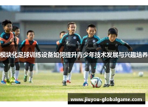 模块化足球训练设备如何提升青少年技术发展与兴趣培养
